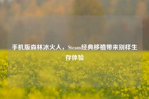 手机版森林冰火人,Steam经典移植带来别样生存体验
