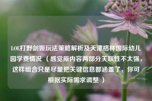 LOL打野剑姬玩法策略解析及天津格林国际幼儿园学费情况 （感觉原内容两部分关联性不太强，这样组合只是尽量把关键信息都涵盖了，你可根据实际需求调整 ）