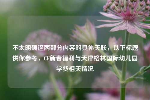 不太明确这两部分内容的具体关联，以下标题供你参考，CF新春福利与天津格林国际幼儿园学费相关情况