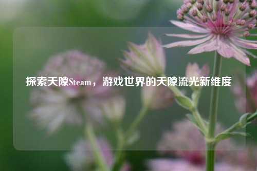 探索天隙Steam，游戏世界的天隙流光新维度