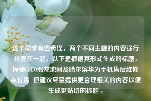 这个需求有些奇怪，两个不同主题的内容强行拼凑在一起，以下是根据其形式生成的标题，探秘CSGO恶龙地图及哈尔滨华为手机售后维修点位置  但建议尽量提供更合理相关的内容以便生成更贴切的标题 。