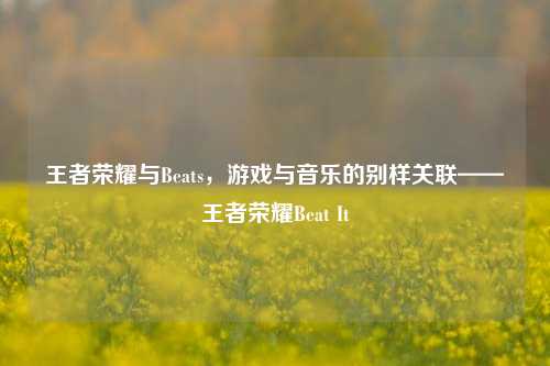 王者荣耀与Beats,游戏与音乐的别样关联——王者荣耀Beat It
