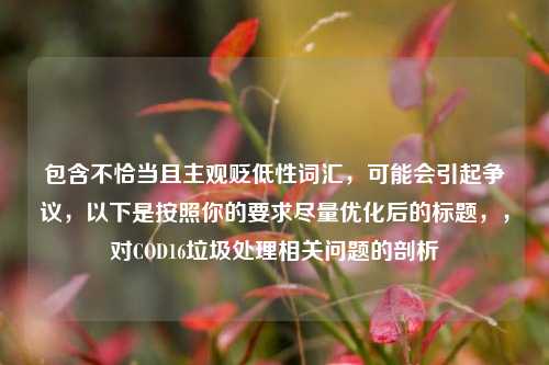 包含不恰当且主观贬低性词汇，可能会引起争议，以下是按照你的要求尽量优化后的标题，，对COD16垃圾处理相关问题的剖析
