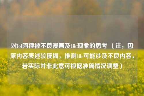 对lol阿狸被不良漫画及18r现象的思考 （注，因原内容表述较模糊，推测18r可能涉及不良内容，若实际并非此意可根据准确情况调整）