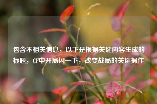 包含不相关信息,以下是根据关键内容生成的标题,CF中开局闪一下,改变战局的关键操作
