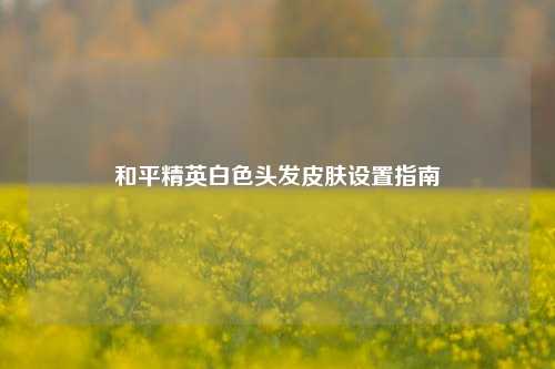 和平精英白色头发皮肤设置指南