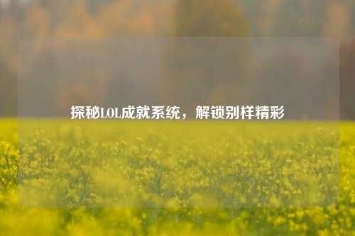 探秘LOL成就系统,解锁别样精彩