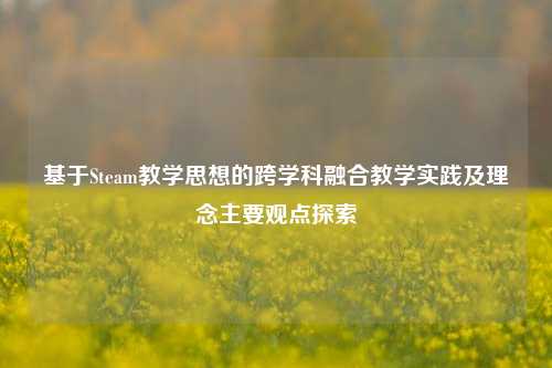 基于Steam教学思想的跨学科融合教学实践及理念主要观点探索