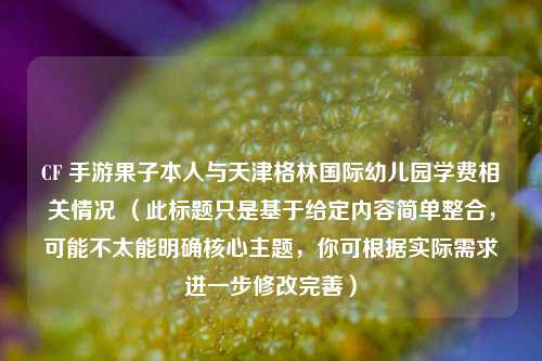 CF 手游果子本人与天津格林国际幼儿园学费相关情况 (此标题只是基于给定内容简单整合,可能不太能明确核心主题,你可根据实际需求进一步修改完善)