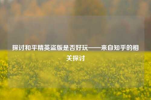 探讨和平精英盗版是否好玩——来自知乎的相关探讨