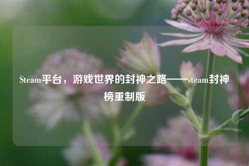Steam平台，游戏世界的封神之路——steam封神榜重制版