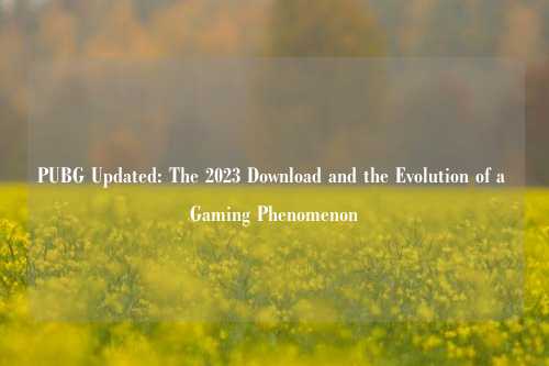 PUBG Updated: The 2023 Download and the Evolution of a Gaming Phenomenon
