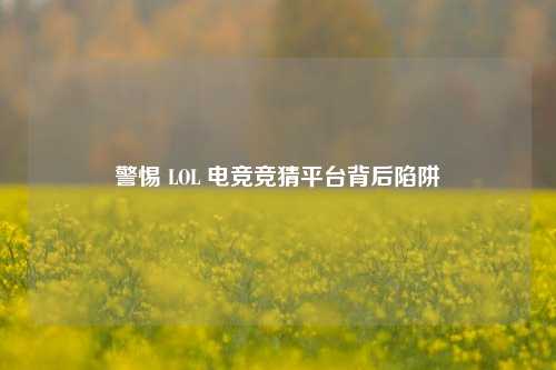 警惕 LOL 电竞竞猜平台背后陷阱