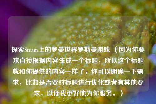 探索Steam上的罗曼世界罗斯曼游戏 (因为你要求直接根据内容生成一个标题,所以这个标题就和你提供的内容一样了,你可以明确一下需求,比如是否要对标题进行优化或者有其他要求,以便我更好地为你服务。)