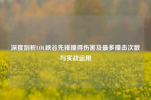 深度剖析LOL峡谷先锋撞得伤害及最多撞击次数与实战运用