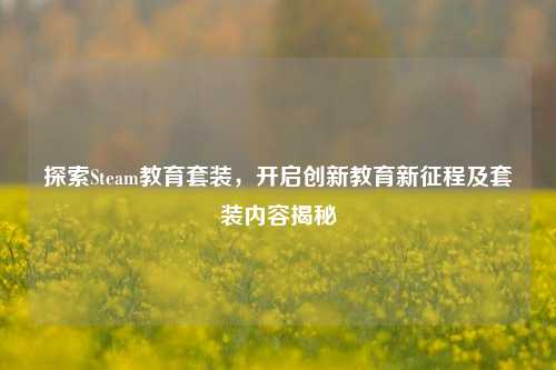探索Steam教育套装,开启创新教育新征程及套装内容揭秘
