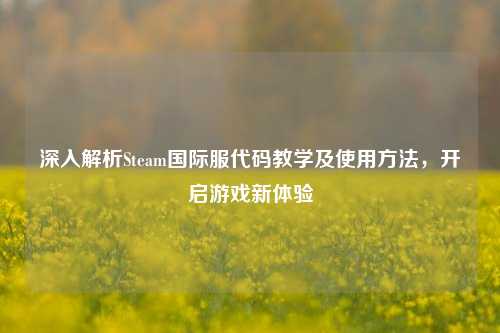 深入解析Steam国际服代码教学及使用方法，开启游戏新体验