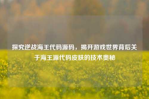 探究逆战海王代码源码,揭开游戏世界背后关于海王源代码皮肤的技术奥秘