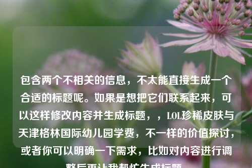 包含两个不相关的信息,不太能直接生成一个合适的标题呢。如果是想把它们联系起来,可以这样修改内容并生成标题,,LOL珍稀皮肤与天津格林国际幼儿园学费,不一样的价值探讨,或者你可以明确一下需求,比如对内容进行调整后再让我帮忙生成标题。