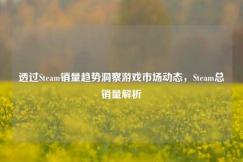 透过Steam销量趋势洞察游戏市场动态，Steam总销量解析