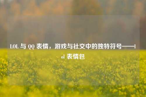LOL 与 QQ 表情,游戏与社交中的独特符号——lol 表情包
