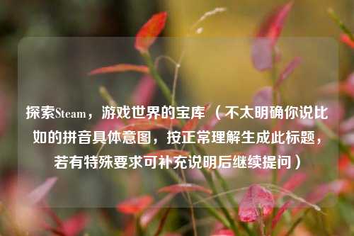 探索Steam,游戏世界的宝库 (不太明确你说比如的拼音具体意图,按正常理解生成此标题,若有特殊要求可补充说明后继续提问)