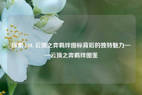 探索 LOL 云顶之弈羁绊图标背后的独特魅力——云顶之弈羁绊图鉴