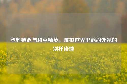 塑料鹦鹉与和平精英,虚拟世界里鹦鹉外观的别样碰撞