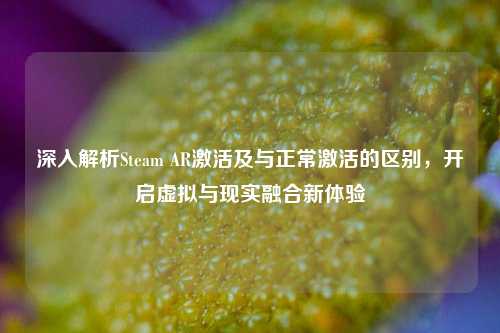 深入解析Steam AR激活及与正常激活的区别,开启虚拟与现实融合新体验