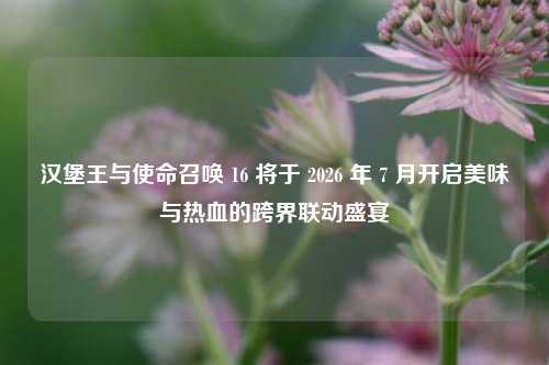 汉堡王与使命召唤 16 将于 2026 年 7 月开启美味与热血的跨界联动盛宴
