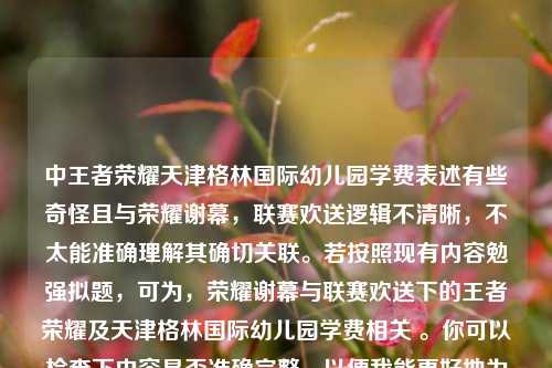 中王者荣耀天津格林国际幼儿园学费表述有些奇怪且与荣耀谢幕,联赛欢送逻辑不清晰,不太能准确理解其确切关联。若按照现有内容勉强拟题,可为,荣耀谢幕与联赛欢送下的王者荣耀及天津格林国际幼儿园学费相关 。你可以检查下内容是否准确完整,以便我能更好地为你生成合适标题 。