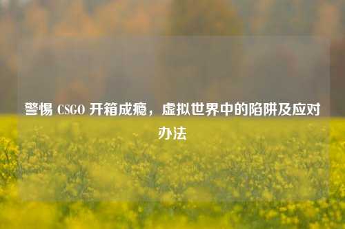 警惕 CSGO 开箱成瘾，虚拟世界中的陷阱及应对办法