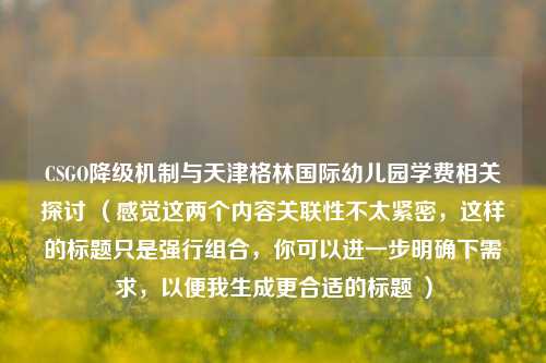 CSGO降级机制与天津格林国际幼儿园学费相关探讨 (感觉这两个内容关联性不太紧密,这样的标题只是强行组合,你可以进一步明确下需求,以便我生成更合适的标题 )