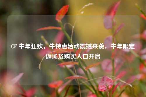 CF 牛年狂欢,牛特惠活动震撼来袭,牛年限定返场及购买入口开启