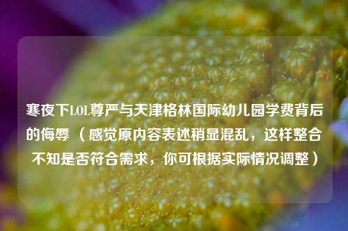 寒夜下LOL尊严与天津格林国际幼儿园学费背后的侮辱 (感觉原内容表述稍显混乱,这样整合不知是否符合需求,你可根据实际情况调整)