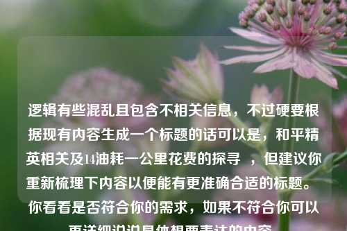 逻辑有些混乱且包含不相关信息,不过硬要根据现有内容生成一个标题的话可以是,和平精英相关及14油耗一公里花费的探寻 ,但建议你重新梳理下内容以便能有更准确合适的标题。 你看看是否符合你的需求,如果不符合你可以再详细说说具体想要表达的内容。