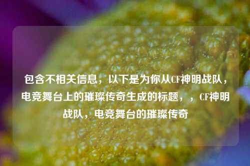 包含不相关信息,以下是为你从CF神明战队,电竞舞台上的璀璨传奇生成的标题,,CF神明战队,电竞舞台的璀璨传奇