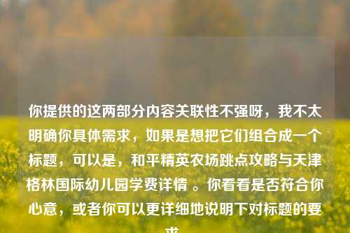 你提供的这两部分内容关联性不强呀,我不太明确你具体需求,如果是想把它们组合成一个标题,可以是,和平精英农场跳点攻略与天津格林国际幼儿园学费详情 。你看看是否符合你心意,或者你可以更详细地说明下对标题的要求。