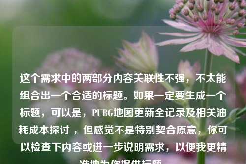 这个需求中的两部分内容关联性不强,不太能组合出一个合适的标题。如果一定要生成一个标题,可以是,PUBG地图更新全记录及相关油耗成本探讨 ,但感觉不是特别契合原意,你可以检查下内容或进一步说明需求,以便我更精准地为你提供标题。