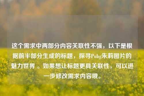 这个需求中两部分内容关联性不强,以下是根据前半部分生成的标题,探寻Pubg朱莉图片的魅力世界 。如果想让标题更具关联性,可以进一步修改需求内容哦。