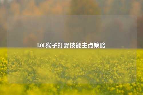LOL猴子打野技能主点策略
