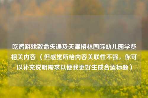 吃鸡游戏致命失误及天津格林国际幼儿园学费相关内容 (但感觉所给内容关联性不强,你可以补充说明需求以便我更好生成合适标题)