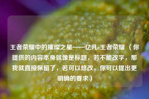 王者荣耀中的璀璨之星——亿凡e王者荣耀 （你提供的内容本身就像是标题，若不能改字，那我就直接保留了，若可以修改，你可以提出更明确的要求）