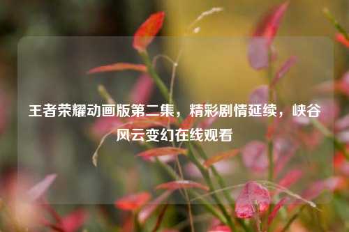 王者荣耀动画版第二集,精彩剧情延续,峡谷风云变幻在线观看