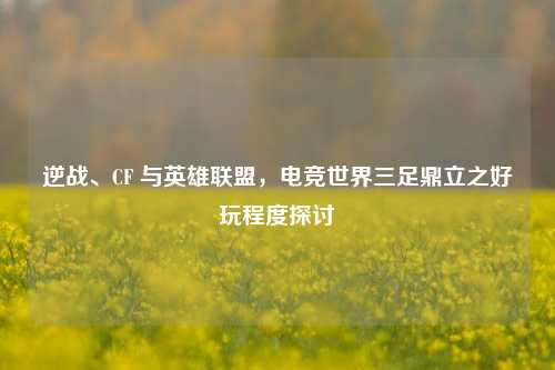 逆战、CF 与英雄联盟，电竞世界三足鼎立之好玩程度探讨