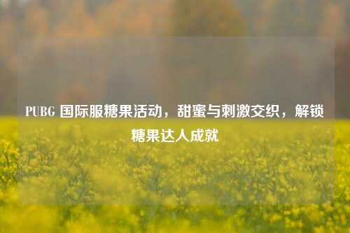 PUBG 国际服糖果活动，甜蜜与刺激交织，解锁糖果达人成就