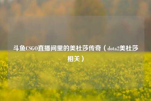 斗鱼CSGO直播间里的美杜莎传奇（dota2美杜莎相关）