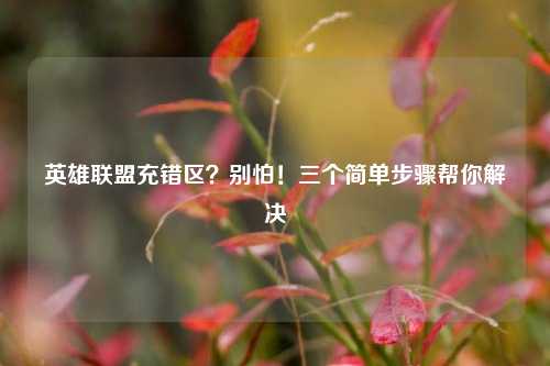 英雄联盟充错区?别怕!三个简单步骤帮你解决