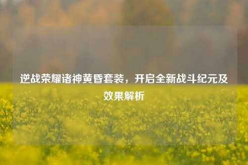 逆战荣耀诸神黄昏套装,开启全新战斗纪元及效果解析