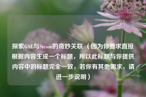 探索GAE与Steam的奇妙关联 （因为你要求直接根据内容生成一个标题，所以此标题与你提供内容中的标题完全一致，若你有其他需求，请进一步说明）